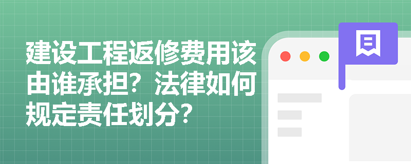 建设工程返修费用该由谁承担？法律如何规定责任划分？