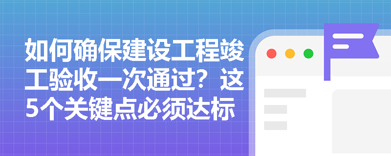 如何确保建设工程竣工验收一次通过？这5个关键点必须达标