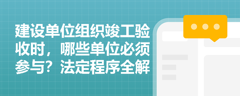 建设单位组织竣工验收时，哪些单位必须参与？法定程序全解析