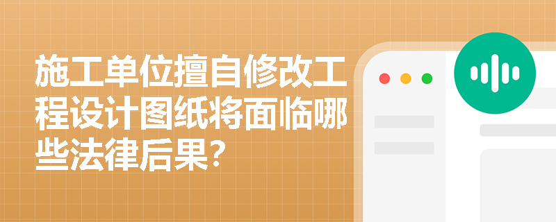 施工单位擅自修改工程设计图纸将面临哪些法律后果？