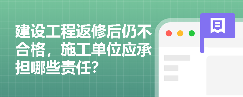 建设工程返修后仍不合格，施工单位应承担哪些责任？