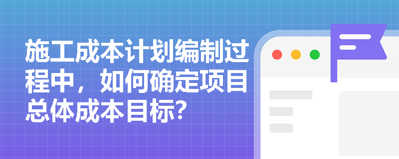 施工成本计划编制过程中，如何确定项目总体成本目标？