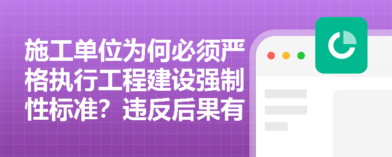 施工单位为何必须严格执行工程建设强制性标准?违反后果有多严重? 施工单位为何必须严格执行工程建设强制性标准?违反后果有多严重?