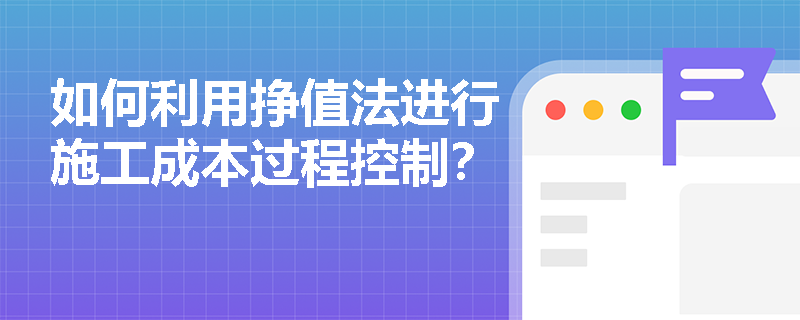 如何利用挣值法进行施工成本过程控制？