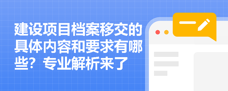 建设项目档案移交的具体内容和要求有哪些?专业解析来了 建设项目档案移交的具体内容和要求有哪些?专业解析来了