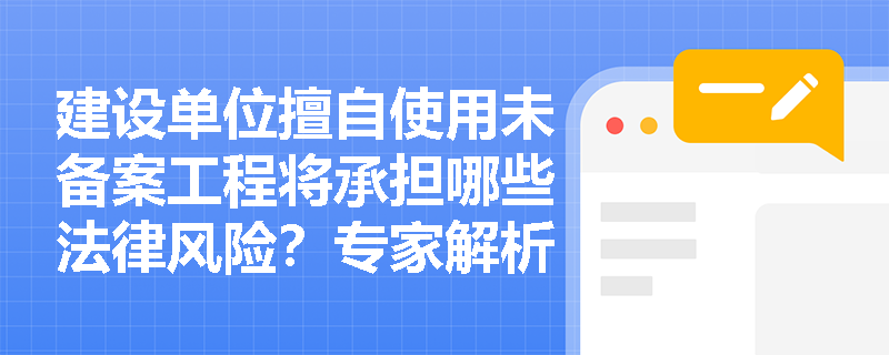 建设单位擅自使用未备案工程将承担哪些法律风险?专家解析典型案例 建设单位擅自使用未备案工程将承担哪些法律风险?专家解析典型案例