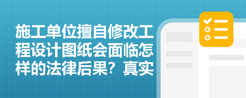 施工单位擅自修改工程设计图纸会面临怎样的法律后果?真实案例警示录 施工单位擅自修改工程设计图纸会面临怎样的法律后果?真实案例警示录