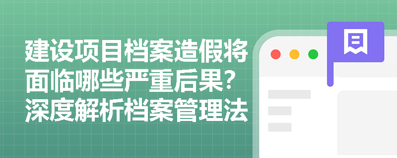 建设项目档案造假将面临哪些严重后果?深度解析档案管理法律红线 建设项目档案造假将面临哪些严重后果?深度解析档案管理法律红线