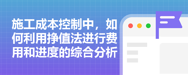 施工成本控制中，如何利用挣值法进行费用和进度的综合分析？