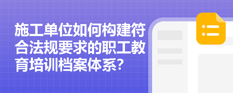 施工单位如何构建符合法规要求的职工教育培训档案体系? 施工单位如何构建符合法规要求的职工教育培训档案体系?