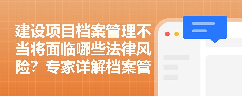 建设项目档案管理不当将面临哪些法律风险?专家详解档案管理红线 建设项目档案管理不当将面临哪些法律风险?专家详解档案管理红线