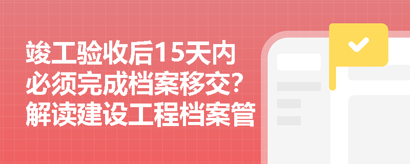 竣工验收后15天内必须完成档案移交?解读建设工程档案管理时效要求 竣工验收后15天内必须完成档案移交?解读建设工程档案管理时效要求