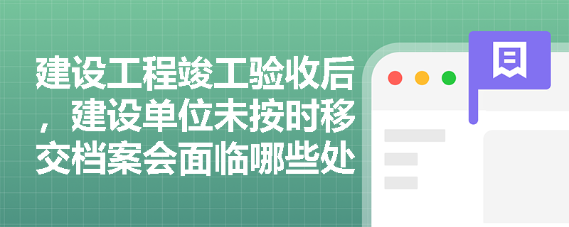 建设工程竣工验收后,建设单位未按时移交档案会面临哪些处罚? 建设工程竣工验收后,建设单位未按时移交档案会面临哪些处罚?