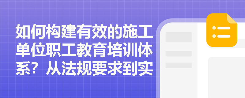 如何构建有效的施工单位职工教育培训体系?从法规要求到实操指南 如何构建有效的施工单位职工教育培训体系?从法规要求到实操指南
