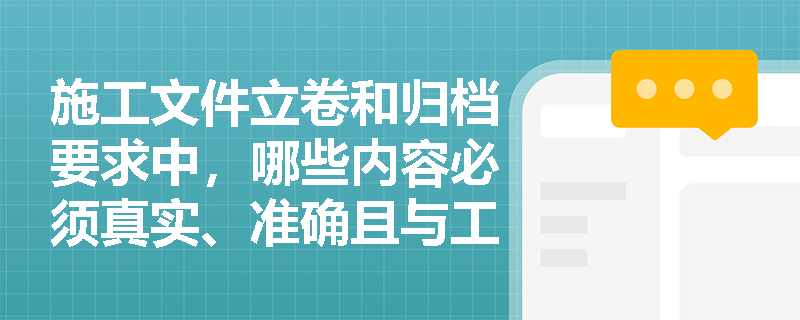 施工文件立卷和归档要求中，哪些内容必须真实、准确且与工程实际相符合？