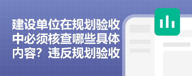 建设单位在规划验收中必须核查哪些具体内容？违反规划验收要求将产生哪些法律后果？