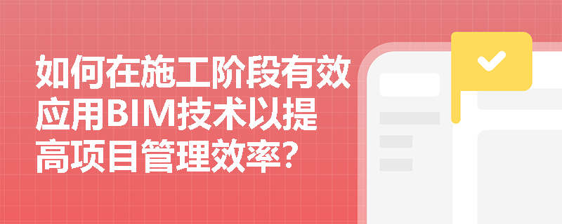 如何在施工阶段有效应用BIM技术以提高项目管理效率？