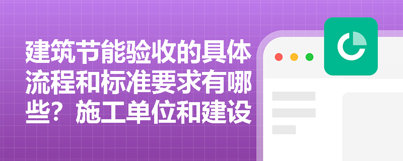 建筑节能验收的具体流程和标准要求有哪些？施工单位和建设单位各需注意什么？