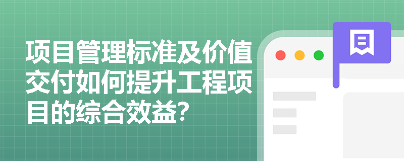 项目管理标准及价值交付如何提升工程项目的综合效益？