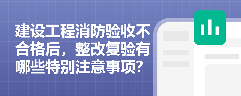 建设工程消防验收不合格后，整改复验有哪些特别注意事项？