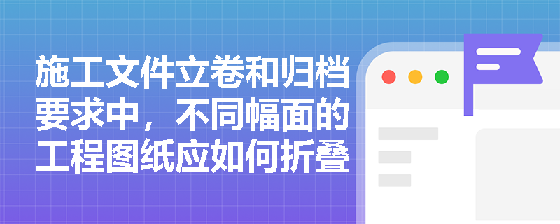 施工文件立卷和归档要求中，不同幅面的工程图纸应如何折叠？