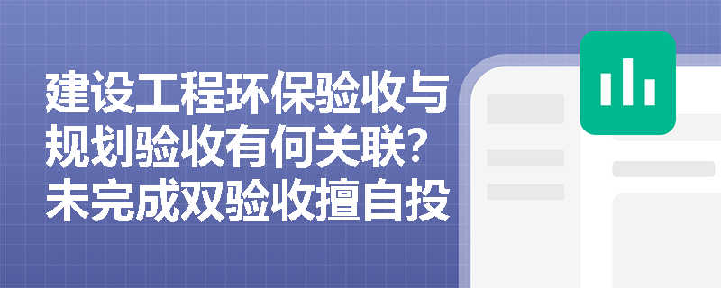 建设工程环保验收与规划验收有何关联？未完成双验收擅自投用将承担什么责任？