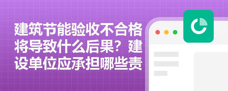 建筑节能验收不合格将导致什么后果？建设单位应承担哪些责任？