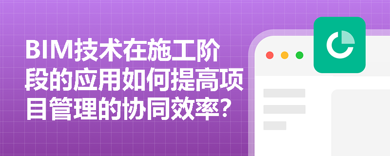 BIM技术在施工阶段的应用如何提高项目管理的协同效率？