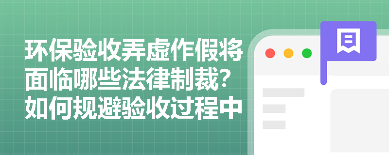 环保验收弄虚作假将面临哪些法律制裁？如何规避验收过程中的常见陷阱？