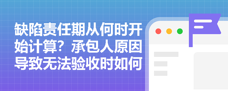 缺陷责任期从何时开始计算？承包人原因导致无法验收时如何处理？
