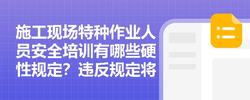施工现场特种作业人员安全培训有哪些硬性规定？违反规定将承担哪些法律责任？