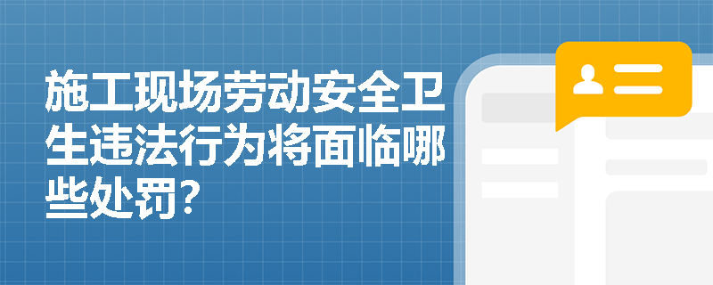 施工现场劳动安全卫生违法行为将面临哪些处罚？
