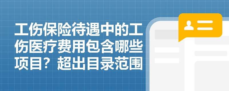 工伤保险待遇中的工伤医疗费用包含哪些项目？超出目录范围的费用如何处理？