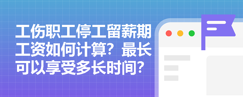 工伤职工停工留薪期工资如何计算？最长可以享受多长时间？