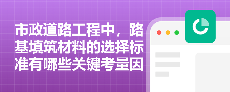 市政道路工程中，路基填筑材料的选择标准有哪些关键考量因素？
