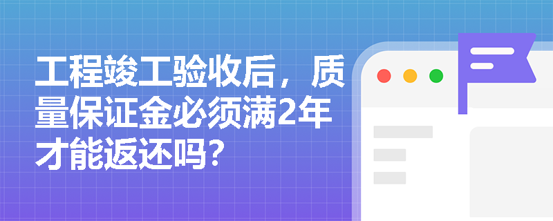 工程竣工验收后，质量保证金必须满2年才能返还吗？