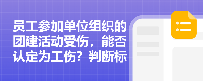 员工参加单位组织的团建活动受伤，能否认定为工伤？判断标准是什么？