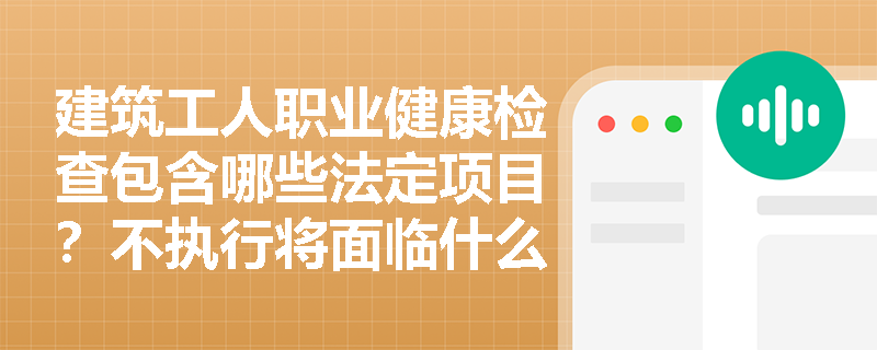 建筑工人职业健康检查包含哪些法定项目？不执行将面临什么后果？