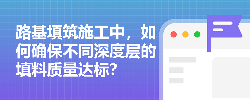 路基填筑施工中，如何确保不同深度层的填料质量达标？