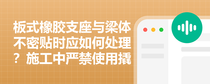 板式橡胶支座与梁体不密贴时应如何处理？施工中严禁使用撬棍的原因是什么？
