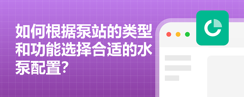 如何根据泵站的类型和功能选择合适的水泵配置？