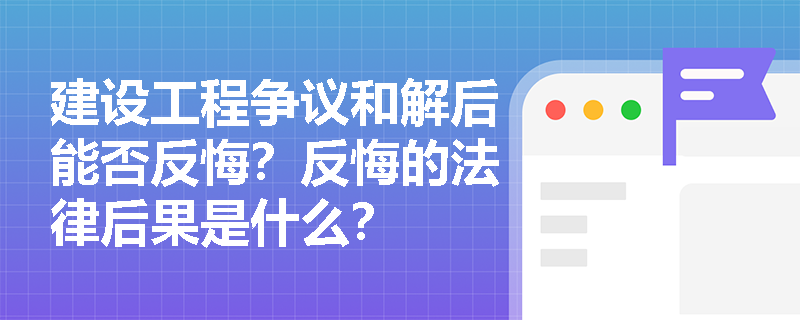 建设工程争议和解后能否反悔？反悔的法律后果是什么？