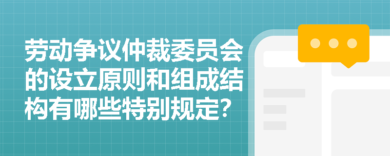 劳动争议仲裁委员会的设立原则和组成结构有哪些特别规定？