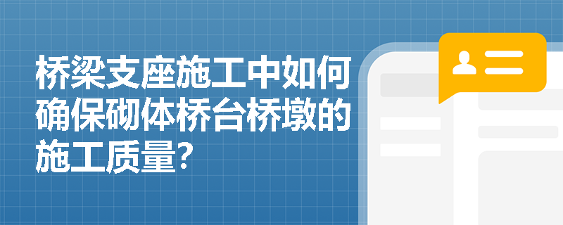 桥梁支座施工中如何确保砌体桥台桥墩的施工质量？