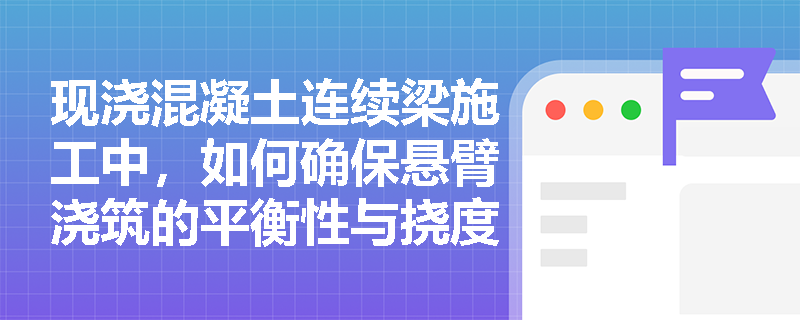 现浇混凝土连续梁施工中，如何确保悬臂浇筑的平衡性与挠度控制？