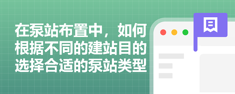 在泵站布置中，如何根据不同的建站目的选择合适的泵站类型？