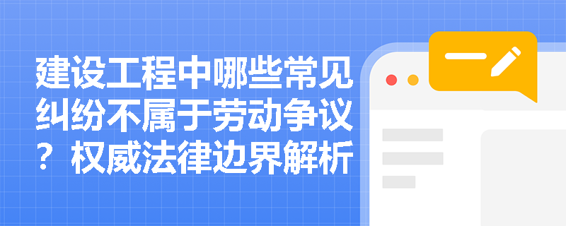 建设工程中哪些常见纠纷不属于劳动争议？权威法律边界解析