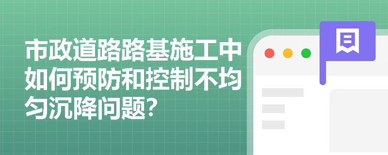 市政道路路基施工中如何预防和控制不均匀沉降问题？