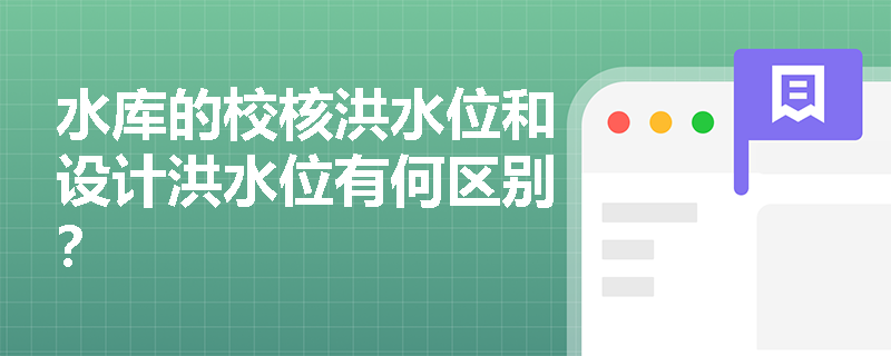 水库的校核洪水位和设计洪水位有何区别？