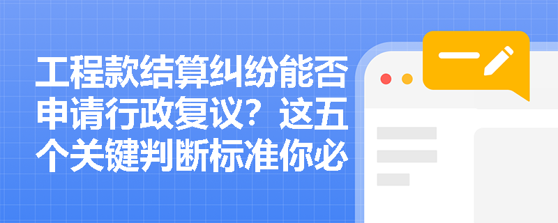 工程款结算纠纷能否申请行政复议？这五个关键判断标准你必须知道